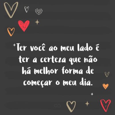 Frase de Amor - Ter você ao meu lado é ter a certeza que não há melhor forma de começar o meu dia.