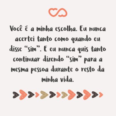 Frase de Amor - Você é a minha escolha. Eu nunca acertei tanto como quando eu disse “sim”. E eu nunca quis tanto continuar dizendo “sim” para a mesma pessoa durante o resto da minha vida.