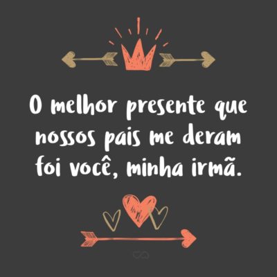 Frase de Amor - O melhor presente que nossos pais me deram foi você, minha irmã.