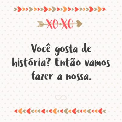 Frase de Amor - Você gosta de história? Então vamos fazer a nossa.