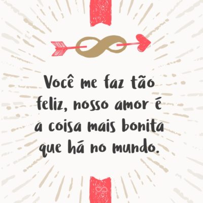 Frase de Amor - Você me faz tão feliz, nosso amor é a coisa mais bonita que há no mundo.