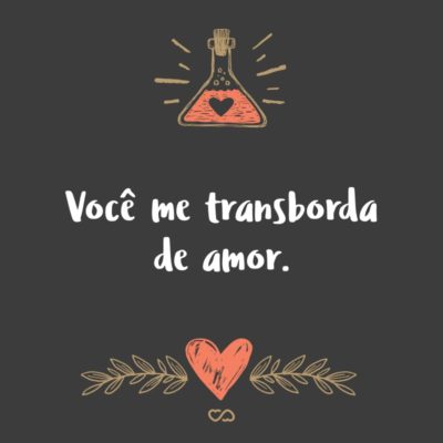 Frase de Amor - Você me transborda de amor.