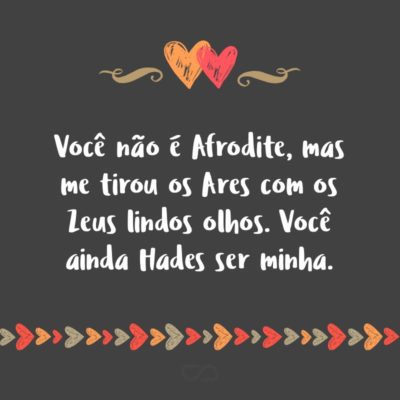 Frase de Amor - Você não é Afrodite, mas me tirou os Ares com os Zeus lindos olhos. Você ainda Hades ser minha.