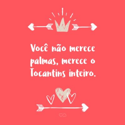 Frase de Amor - Você não merece palmas, merece o Tocantins inteiro.