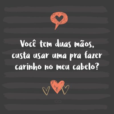 Frase de Amor - Você tem duas mãos, custa usar uma pra fazer carinho no meu cabelo?