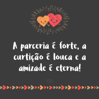 Frase de Amor - A parceria é forte, a curtição é louca e a amizade é eterna!