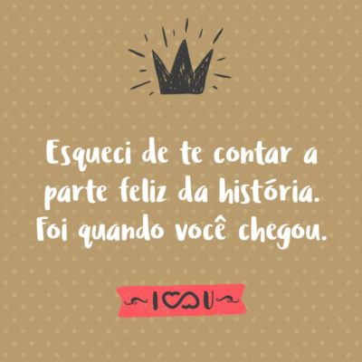 Frase de Amor - Esqueci de te contar a parte feliz da história. Foi quando você chegou.