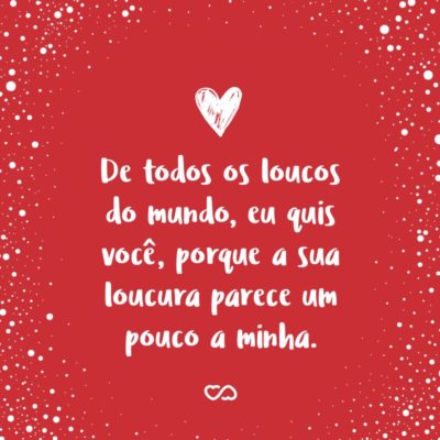 Frase de Amor - De todos os loucos do mundo, eu quis você, porque a sua loucura parece um pouco a minha.