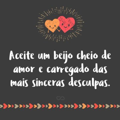 Frase de Amor - Aceite um beijo cheio de amor e carregado das mais sinceras desculpas.