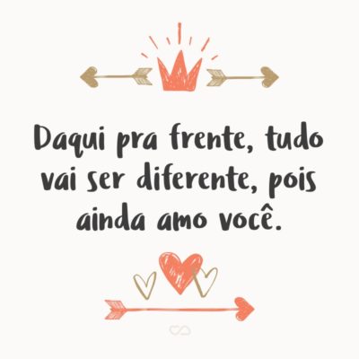 Frase de Amor - Daqui pra frente, tudo vai ser diferente, pois ainda amo você.