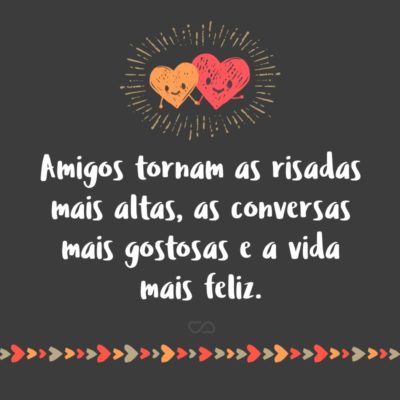 Frase de Amor - Amigos tornam as risadas mais altas, as conversas mais gostosas e a vida mais feliz.