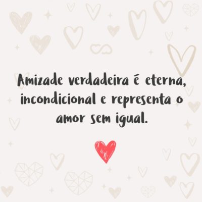 Amizade verdadeira é eterna, incondicional e representa o amor sem igual.