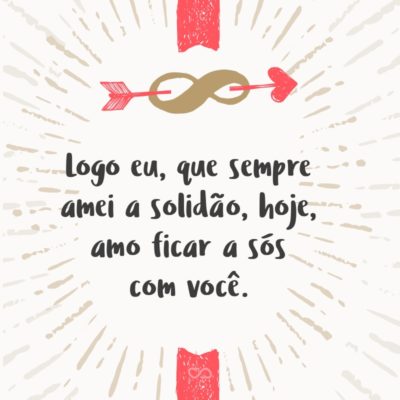 Frase de Amor - Logo eu, que sempre amei a solidão, hoje, amo ficar a sós com você.