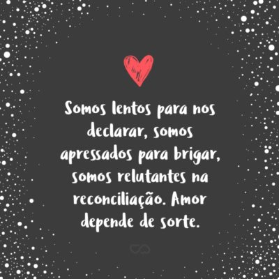Frase de Amor - Somos lentos para nos declarar, somos apressados para brigar, somos relutantes na reconciliação. Amor depende de sorte.