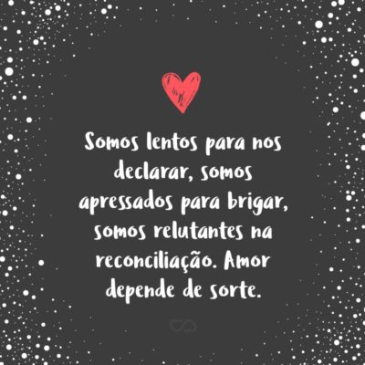 Somos lentos para nos declarar, somos apressados para brigar, somos relutantes na reconciliação. Amor depende de sorte.