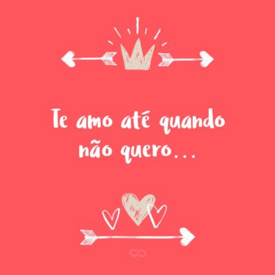 Frase de Amor - Te amo até quando não quero…