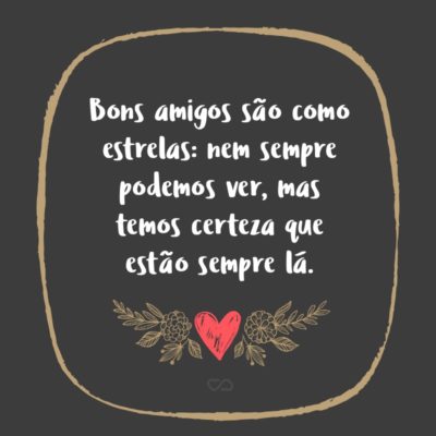 Frase de Amor - Bons amigos são como estrelas: nem sempre podemos ver, mas temos certeza que estão sempre lá.