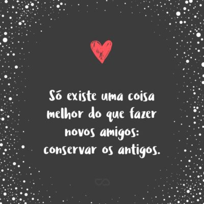 Frase de Amor - Só existe uma coisa melhor do que fazer novos amigos: conservar os antigos.