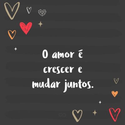 O amor é crescer e mudar juntos.