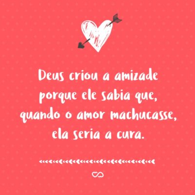 Frase de Amor - Deus criou a amizade porque ele sabia que, quando o amor machucasse, ela seria a cura.