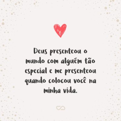 Deus presenteou o mundo com alguém tão especial e me presenteou quando colocou você na minha vida. Agora somos um só e juntos estamos construindo uma família feliz. Amo você!