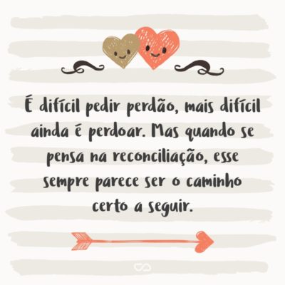 É difícil pedir perdão, mais difícil ainda é perdoar. Mas quando se pensa na reconciliação, esse sempre parece ser o caminho certo a seguir.