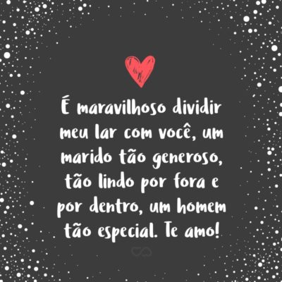 Frase de Amor - É maravilhoso dividir meu lar com você, um marido tão generoso, tão lindo por fora e por dentro, um homem tão especial. Te amo!