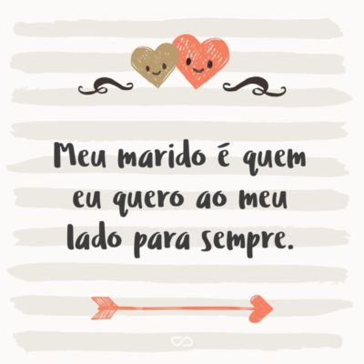 Frase de Amor - Meu marido é quem eu quero ao meu lado para sempre.