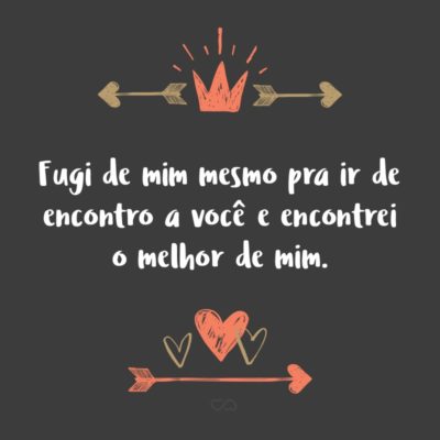 Frase de Amor - Fugi de mim mesmo pra ir de encontro a você e encontrei o melhor de mim.