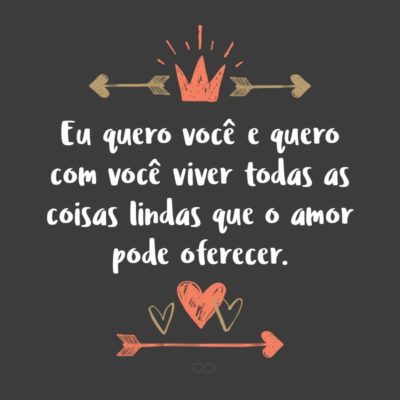 Eu quero você e quero com você viver todas as coisas lindas que o amor pode oferecer.