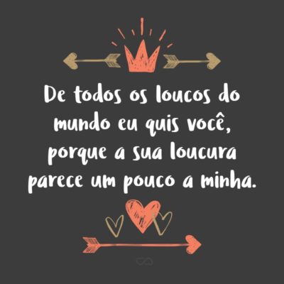 Frase de Amor - De todos os loucos do mundo eu quis você, porque a sua loucura parece um pouco a minha.