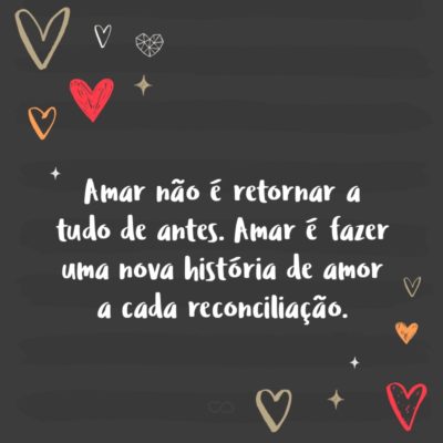 Frase de Amor - Amar não é retornar a tudo de antes. Amar é fazer uma nova história de amor a cada reconciliação.