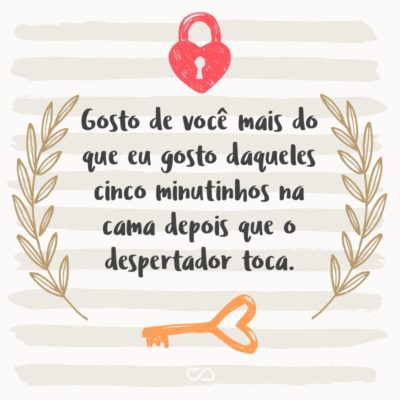 Frase de Amor - Gosto de você mais do que eu gosto daqueles cinco minutinhos na cama depois que o despertador toca.