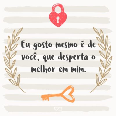 Frase de Amor - Eu gosto mesmo é de você, que desperta o melhor em mim.