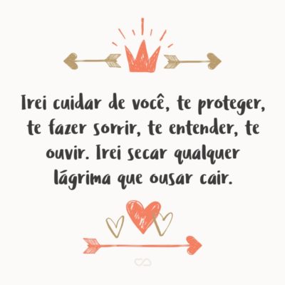 Irei cuidar de você, te proteger, te fazer sorrir, te entender, te ouvir. Irei secar qualquer lágrima que ousar cair. Desviarei todo mal de seu pensamento. Estarei contigo a todo momento.