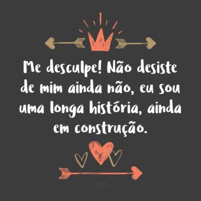 Frase de Amor - Me desculpe! Não desiste de mim ainda não, eu sou uma longa história, ainda em construção.