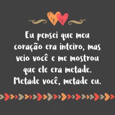 Frase de Amor - Eu pensei que meu coração era inteiro, mas veio você e me mostrou que ele era metade. Metade você, metade eu.