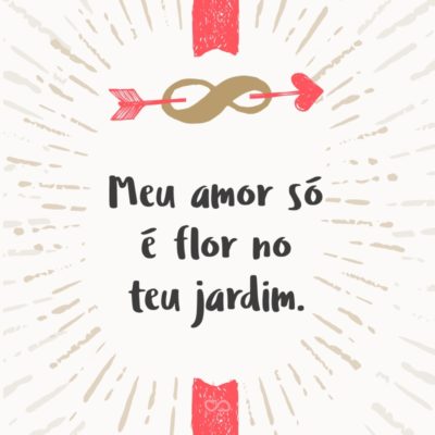 Frase de Amor - Meu amor só é flor no teu jardim.