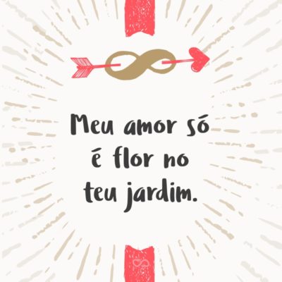 Frase de Amor - Meu amor só é flor no teu jardim.