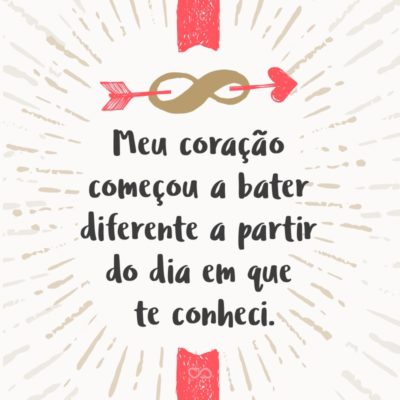 Frase de Amor - Meu coração começou a bater diferente a partir do dia em que te conheci.