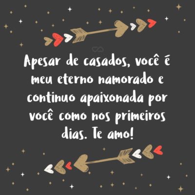 Apesar de casados, você é meu eterno namorado e continuo apaixonada por você como nos primeiros dias. Te amo!