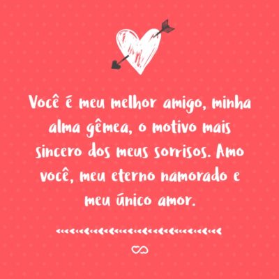 Frase de Amor - Você é meu melhor amigo, minha alma gêmea, o motivo mais sincero dos meus sorrisos. Amo você, meu eterno namorado e meu único amor.