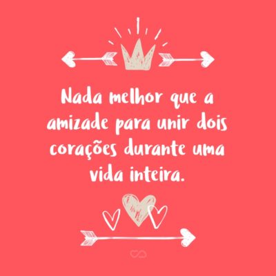 Frase de Amor - Nada melhor que a amizade para unir dois corações durante uma vida inteira.