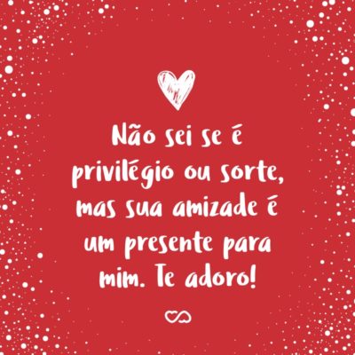 Frase de Amor - Não sei se é privilégio ou sorte, mas sua amizade é um presente para mim. Te adoro!