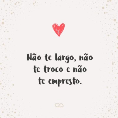 Frase de Amor - Não te largo, não te troco e não te empresto.