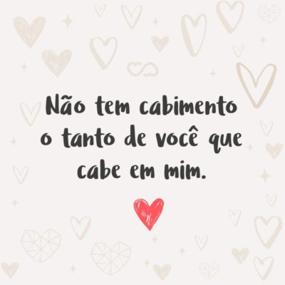 Frase de Amor - Não tem cabimento o tanto de você que cabe em mim.