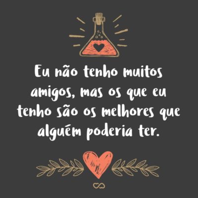 Frase de Amor - Eu não tenho muitos amigos, mas os que eu tenho são os melhores que alguém poderia ter.