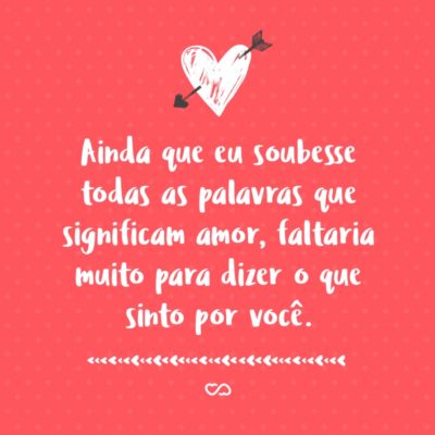 Frase de Amor - Ainda que eu soubesse todas as palavras que significam amor, faltaria muito para dizer o que sinto por você.