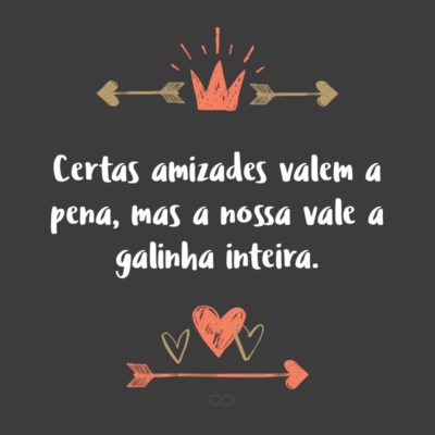 Frase de Amor - Certas amizades valem a pena, mas a nossa vale a galinha inteira.