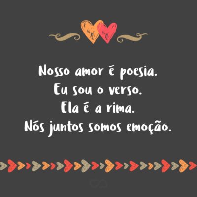 Frase de Amor - Nosso amor é poesia. Eu sou o verso. Ela é a rima. Nós juntos somos emoção.